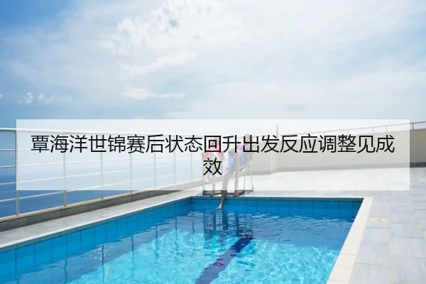 覃海洋世锦赛后状态回升出发反应调整见成效