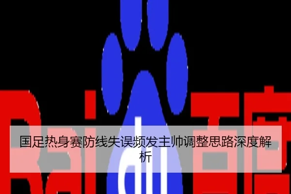 国足热身赛防线失误频发主帅调整思路深度解析